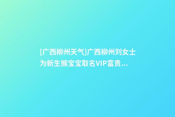 [广西柳州天气]广西柳州刘女士为新生猴宝宝取名VIP富贵型六合一套餐-第1张-公司起名-玄机派